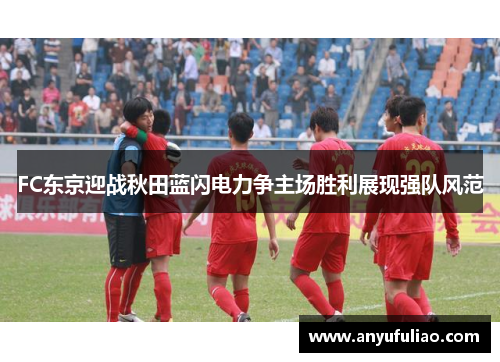 FC东京迎战秋田蓝闪电力争主场胜利展现强队风范