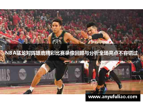 NBA猛龙对阵雄鹿精彩比赛录像回顾与分析全场亮点不容错过