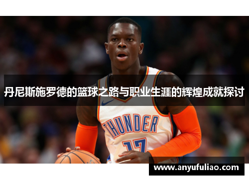 丹尼斯施罗德的篮球之路与职业生涯的辉煌成就探讨