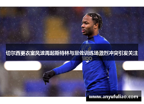 切尔西更衣室风波再起斯特林与恩佐训练场激烈冲突引发关注