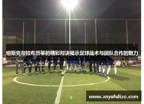 明斯克与拉布历基的精彩对决揭示足球战术与团队合作的魅力