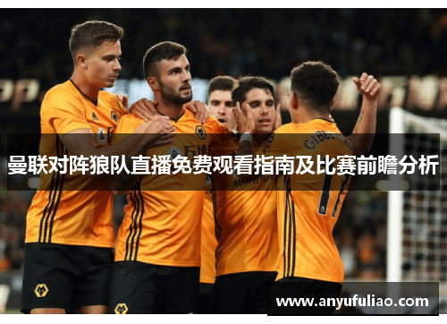 曼联对阵狼队直播免费观看指南及比赛前瞻分析