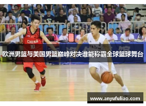 欧洲男篮与美国男篮巅峰对决谁能称霸全球篮球舞台