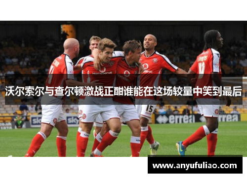 沃尔索尔与查尔顿激战正酣谁能在这场较量中笑到最后