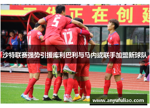 沙特联赛强势引援库利巴利与马内或联手加盟新球队