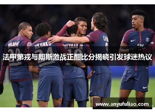 法甲第戎与朗斯激战正酣比分揭晓引发球迷热议